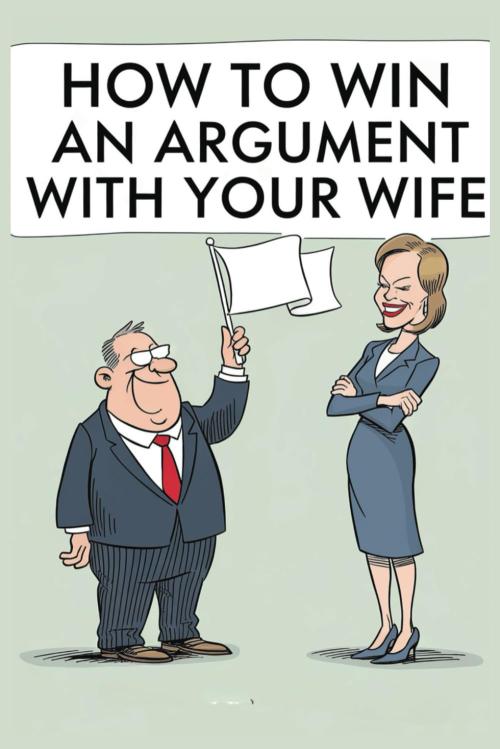 How to Win an Argument with Your Wife: The Ultimate Guide (That Won’t Save You Anyway)